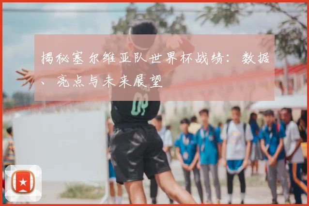 揭秘塞尔维亚队世界杯战绩：数据、亮点与未来展望