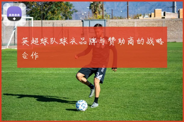 英超球队球衣品牌与赞助商的战略合作