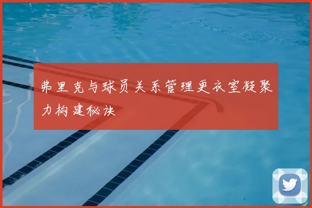 弗里克与球员关系管理更衣室凝聚力构建秘诀