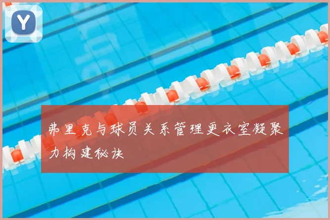 弗里克与球员关系管理更衣室凝聚力构建秘诀